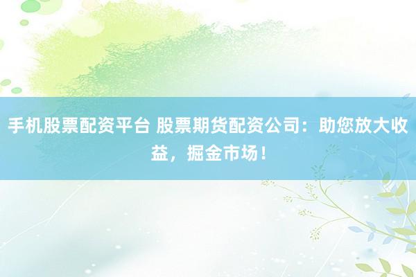 手机股票配资平台 股票期货配资公司：助您放大收益，掘金市场！