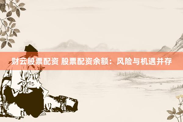 财云股票配资 股票配资余额：风险与机遇并存
