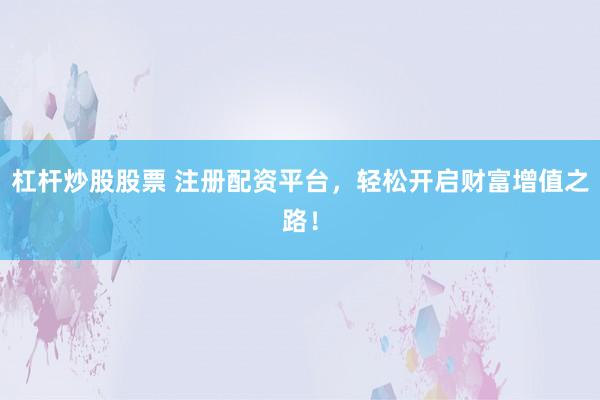 杠杆炒股股票 注册配资平台，轻松开启财富增值之路！