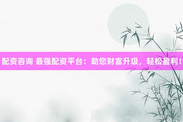 配资咨询 最强配资平台：助您财富升级，轻松盈利！