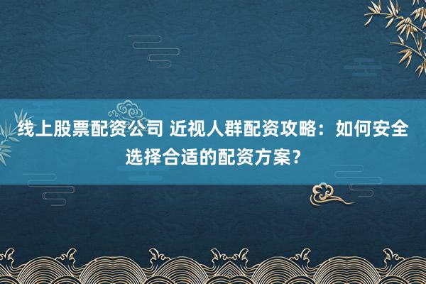 线上股票配资公司 近视人群配资攻略：如何安全选择合适的配资方案？