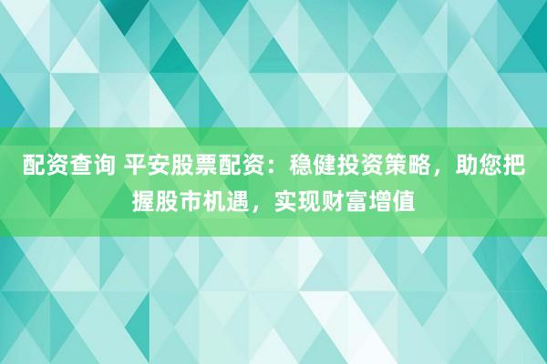 配资查询 平安股票配资：稳健投资策略，助您把握股市机遇，实现财富增值
