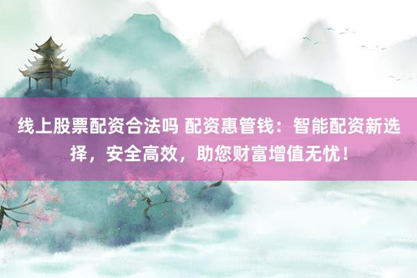 线上股票配资合法吗 配资惠管钱：智能配资新选择，安全高效，助您财富增值无忧！