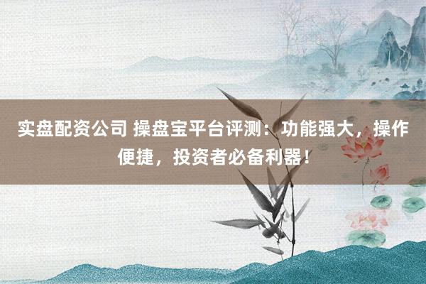 实盘配资公司 操盘宝平台评测：功能强大，操作便捷，投资者必备利器！