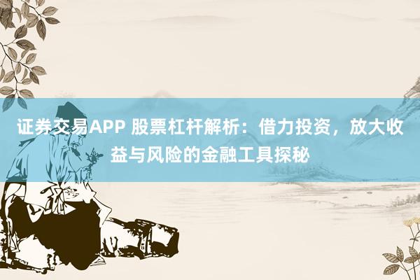 证券交易APP 股票杠杆解析：借力投资，放大收益与风险的金融工具探秘