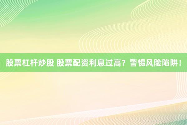 股票杠杆炒股 股票配资利息过高？警惕风险陷阱！