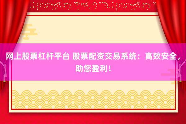 网上股票杠杆平台 股票配资交易系统：高效安全，助您盈利！