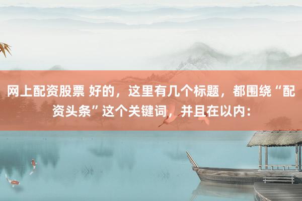 网上配资股票 好的，这里有几个标题，都围绕“配资头条”这个关键词，并且在以内：