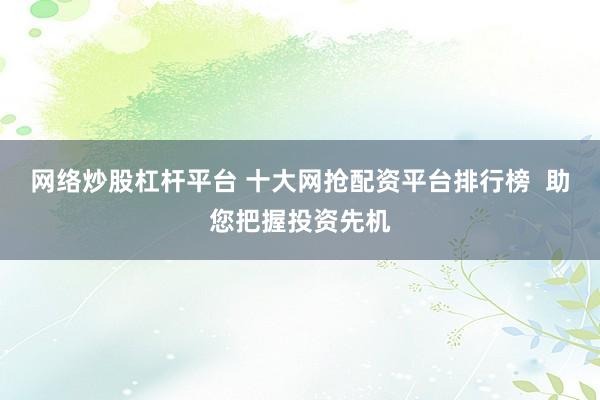 网络炒股杠杆平台 十大网抢配资平台排行榜  助您把握投资先机