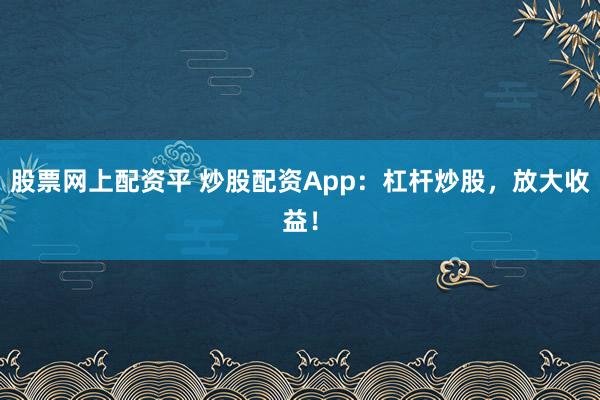 股票网上配资平 炒股配资App：杠杆炒股，放大收益！