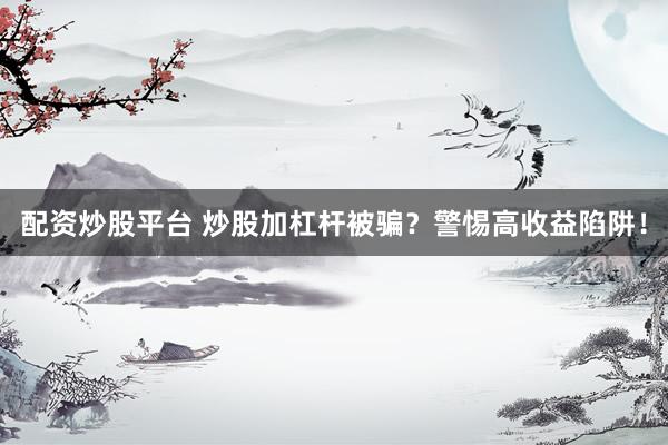 配资炒股平台 炒股加杠杆被骗？警惕高收益陷阱！