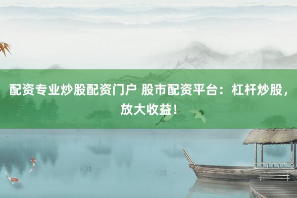 配资专业炒股配资门户 股市配资平台：杠杆炒股，放大收益！