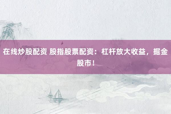 在线炒股配资 股指股票配资：杠杆放大收益，掘金股市！