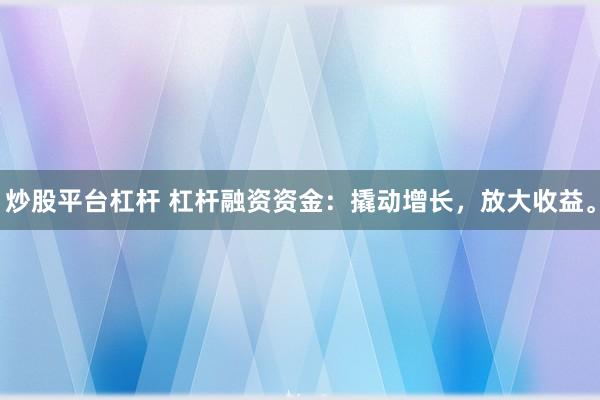 炒股平台杠杆 杠杆融资资金：撬动增长，放大收益。
