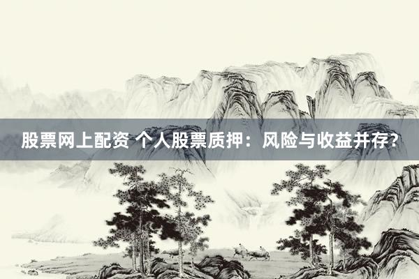 股票网上配资 个人股票质押：风险与收益并存？