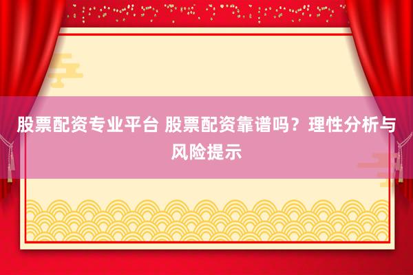 股票配资专业平台 股票配资靠谱吗？理性分析与风险提示