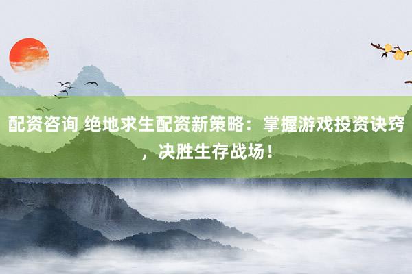 配资咨询 绝地求生配资新策略：掌握游戏投资诀窍，决胜生存战场！