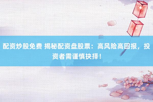 配资炒股免费 揭秘配资盘股票：高风险高回报，投资者需谨慎抉择！
