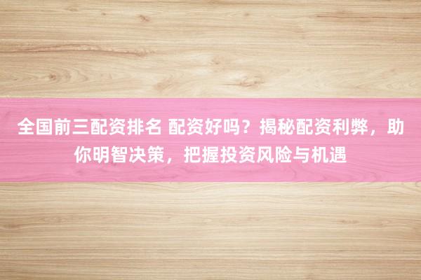 全国前三配资排名 配资好吗？揭秘配资利弊，助你明智决策，把握投资风险与机遇