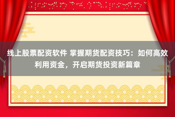 线上股票配资软件 掌握期货配资技巧：如何高效利用资金，开启期货投资新篇章