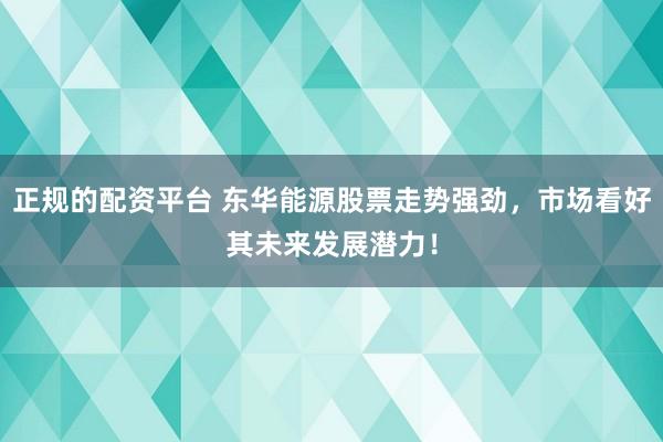 正规的配资平台 东华能源股票走势强劲，市场看好其未来发展潜力！