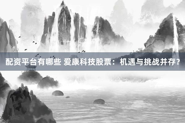 配资平台有哪些 爱康科技股票：机遇与挑战并存？