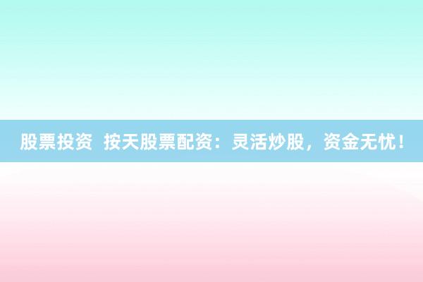 股票投资  按天股票配资：灵活炒股，资金无忧！