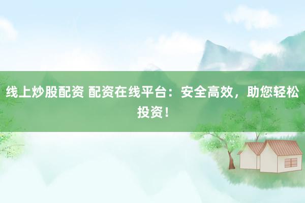 线上炒股配资 配资在线平台：安全高效，助您轻松投资！