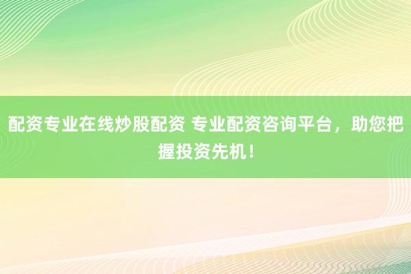 配资专业在线炒股配资 专业配资咨询平台，助您把握投资先机！