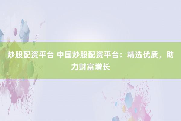 炒股配资平台 中国炒股配资平台：精选优质，助力财富增长