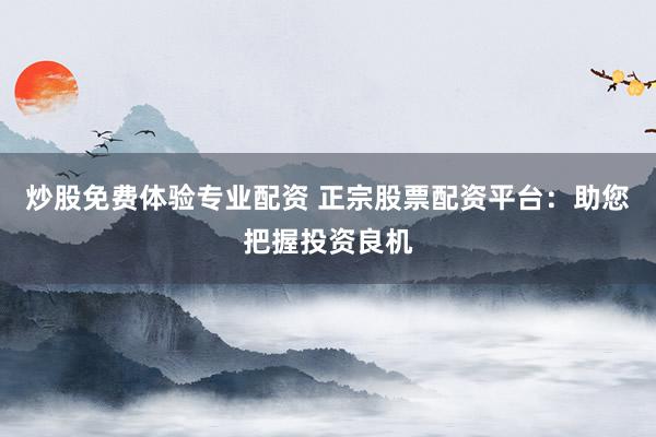 炒股免费体验专业配资 正宗股票配资平台：助您把握投资良机