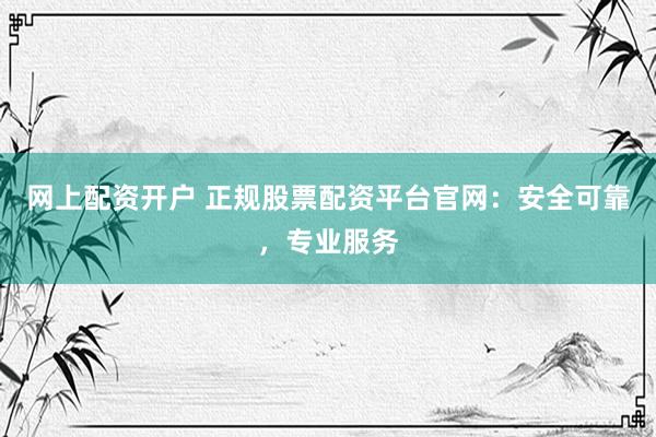 网上配资开户 正规股票配资平台官网：安全可靠，专业服务