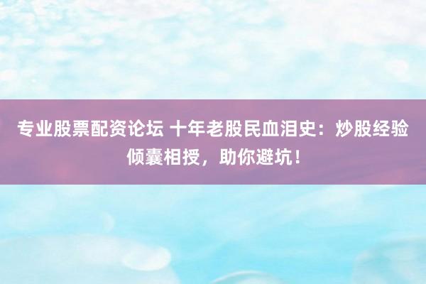 专业股票配资论坛 十年老股民血泪史：炒股经验倾囊相授，助你避坑！