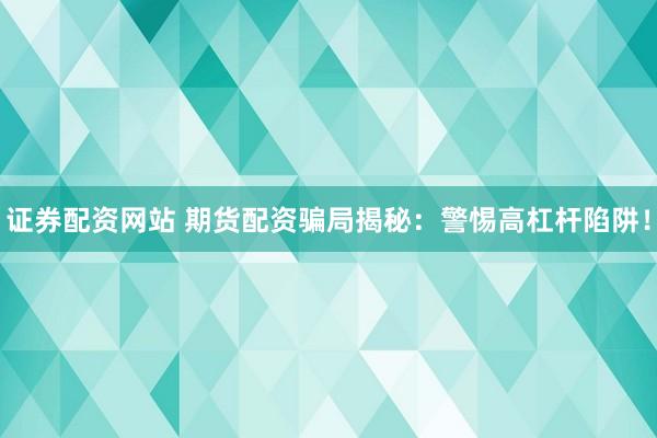 证券配资网站 期货配资骗局揭秘：警惕高杠杆陷阱！
