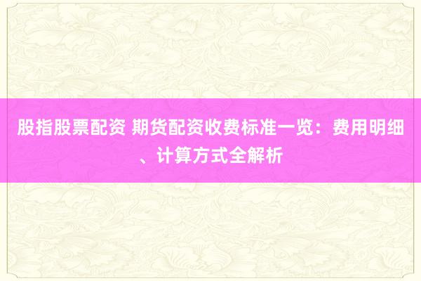 股指股票配资 期货配资收费标准一览：费用明细、计算方式全解析