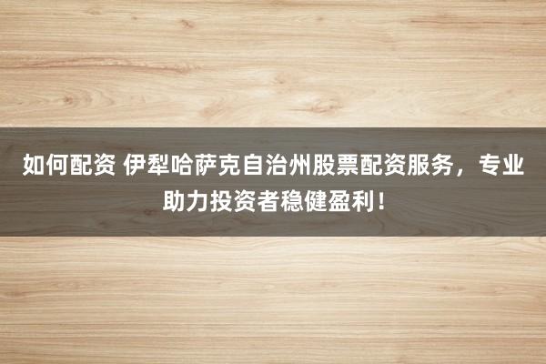 如何配资 伊犁哈萨克自治州股票配资服务，专业助力投资者稳健盈利！