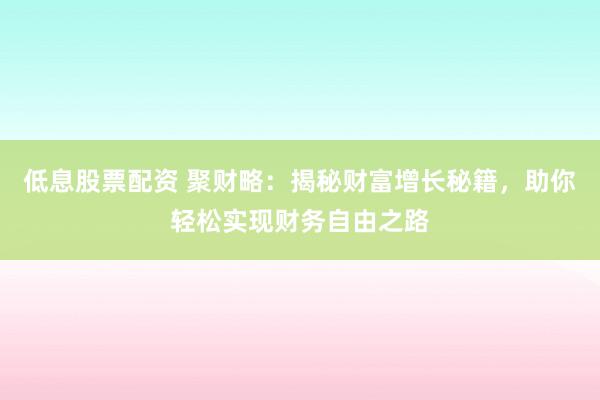 低息股票配资 聚财略：揭秘财富增长秘籍，助你轻松实现财务自由之路