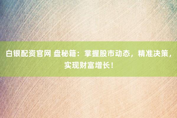白银配资官网 盘秘籍：掌握股市动态，精准决策，实现财富增长！