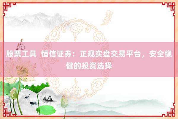 股票工具  恒信证券：正规实盘交易平台，安全稳健的投资选择