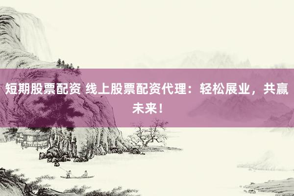 短期股票配资 线上股票配资代理：轻松展业，共赢未来！