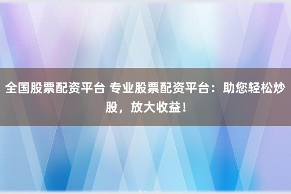 全国股票配资平台 专业股票配资平台：助您轻松炒股，放大收益！