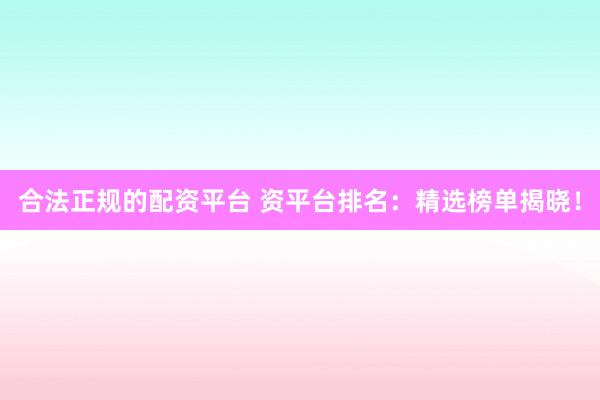 合法正规的配资平台 资平台排名：精选榜单揭晓！