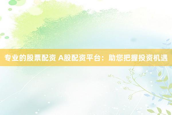 专业的股票配资 A股配资平台：助您把握投资机遇