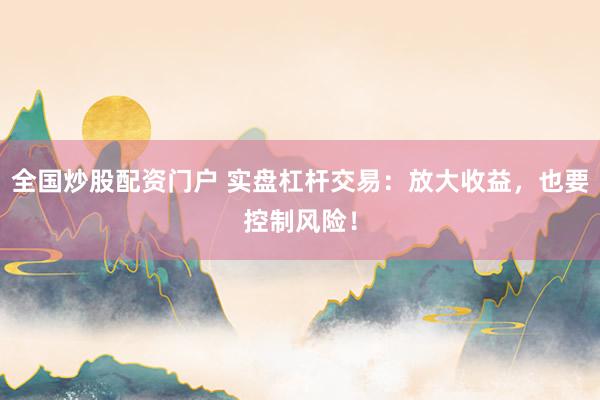 全国炒股配资门户 实盘杠杆交易：放大收益，也要控制风险！