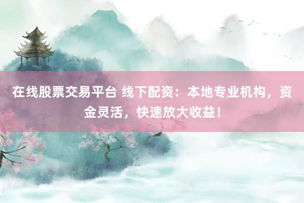 在线股票交易平台 线下配资：本地专业机构，资金灵活，快速放大收益！