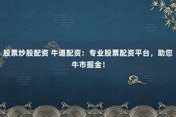 股票炒股配资 牛道配资：专业股票配资平台，助您牛市掘金！