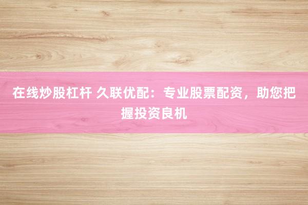 在线炒股杠杆 久联优配：专业股票配资，助您把握投资良机