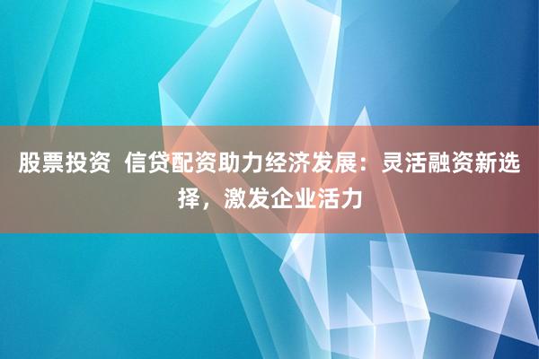 股票投资  信贷配资助力经济发展：灵活融资新选择，激发企业活力