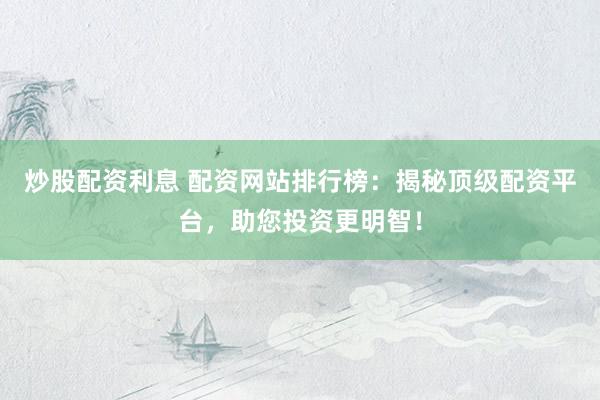 炒股配资利息 配资网站排行榜：揭秘顶级配资平台，助您投资更明智！