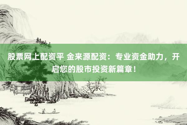 股票网上配资平 金来源配资：专业资金助力，开启您的股市投资新篇章！